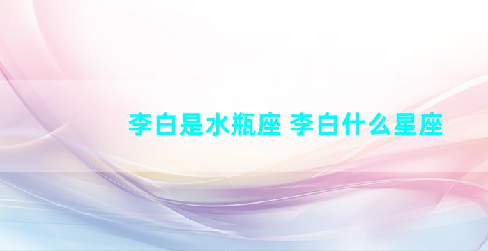 李白是水瓶座 李白什么星座